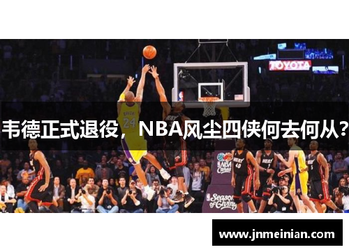 韦德正式退役，NBA风尘四侠何去何从？